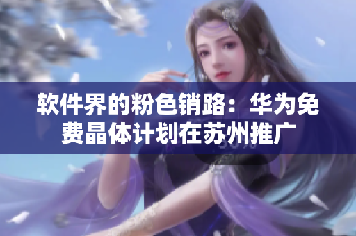软件界的粉色销路：华为免费晶体计划在苏州推广