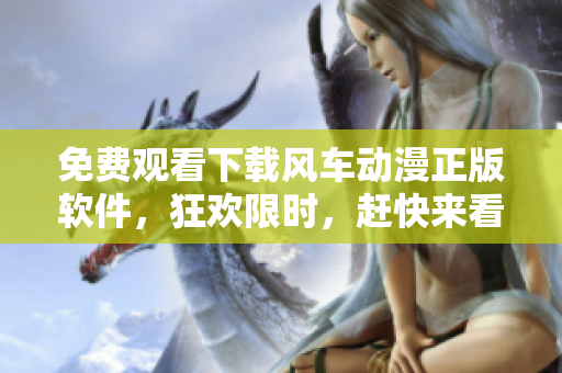 免费观看下载风车动漫正版软件，狂欢限时，赶快来看！