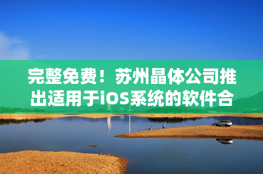 完整免费！苏州晶体公司推出适用于iOS系统的软件合集