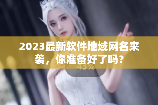 2023最新软件地域网名来袭，你准备好了吗？