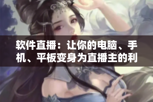 软件直播：让你的电脑、手机、平板变身为直播主的利器