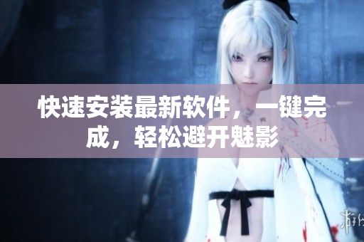 快速安装最新软件，一键完成，轻松避开魅影