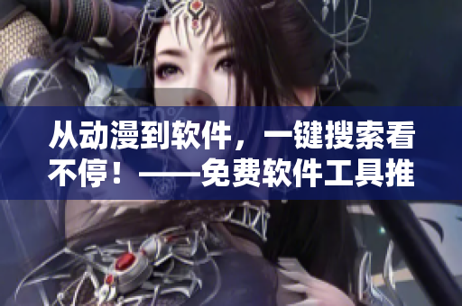 从动漫到软件，一键搜索看不停！——免费软件工具推荐