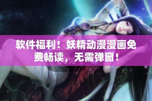 软件福利！妖精动漫漫画免费畅读，无需弹窗！