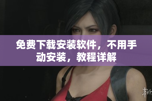 免费下载安装软件，不用手动安装，教程详解