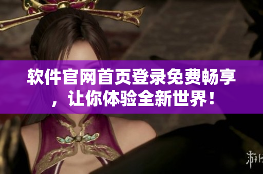 软件官网首页登录免费畅享，让你体验全新世界！