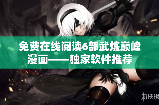 免费在线阅读6部武炼巅峰漫画——独家软件推荐