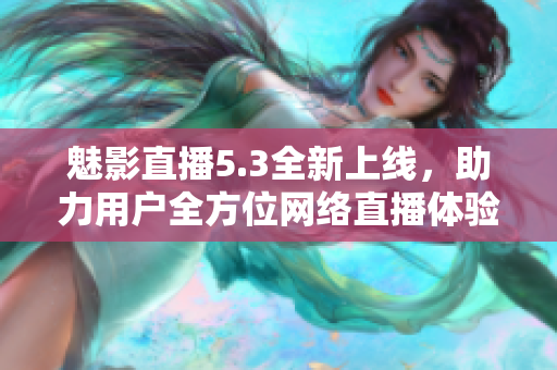 魅影直播5.3全新上线，助力用户全方位网络直播体验