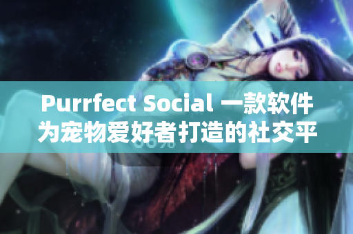 Purrfect Social 一款软件为宠物爱好者打造的社交平台