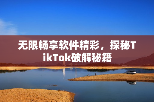 无限畅享软件精彩，探秘TikTok破解秘籍
