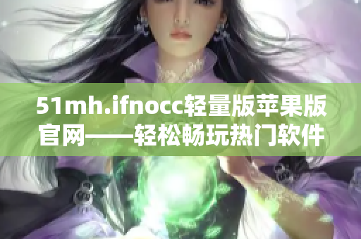 51mh.ifnocc轻量版苹果版官网——轻松畅玩热门软件！