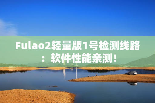 Fulao2轻量版1号检测线路：软件性能亲测！