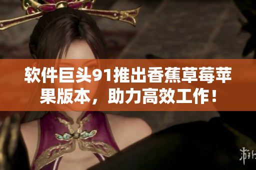 软件巨头91推出香蕉草莓苹果版本，助力高效工作！
