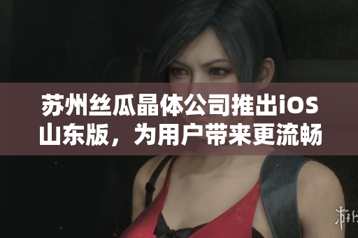 苏州丝瓜晶体公司推出iOS山东版，为用户带来更流畅的软件体验