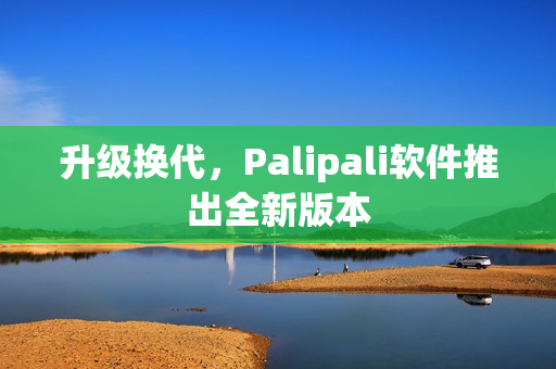 升级换代，Palipali软件推出全新版本