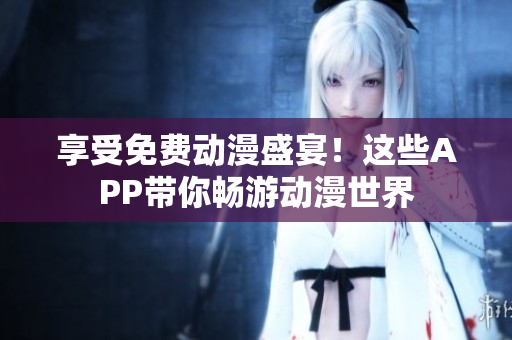 享受免费动漫盛宴！这些APP带你畅游动漫世界