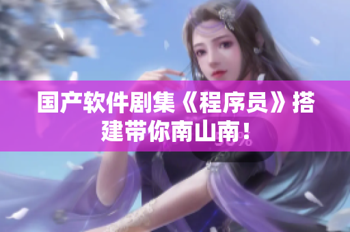 国产软件剧集《程序员》搭建带你南山南！