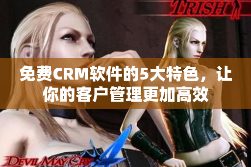 免费CRM软件的5大特色，让你的客户管理更加高效