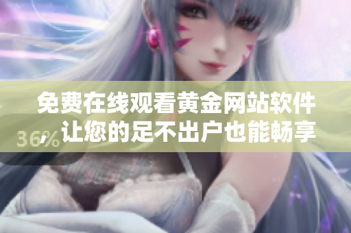 免费在线观看黄金网站软件，让您的足不出户也能畅享高品质视频