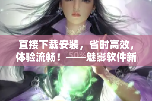 直接下载安装，省时高效，体验流畅！——魅影软件新版发布