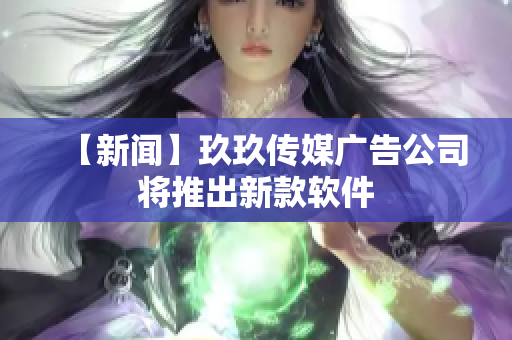 【新闻】玖玖传媒广告公司将推出新款软件