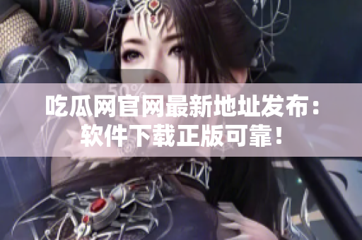 吃瓜网官网最新地址发布：软件下载正版可靠！