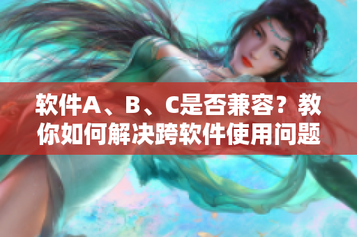 软件A、B、C是否兼容？教你如何解决跨软件使用问题