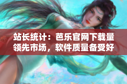 站长统计：芭乐官网下载量领先市场，软件质量备受好评！