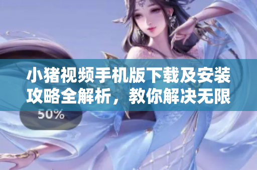 小猪视频手机版下载及安装攻略全解析，教你解决无限重装问题