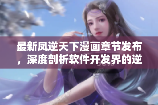 最新凤逆天下漫画章节发布，深度剖析软件开发界的逆袭奇才！
