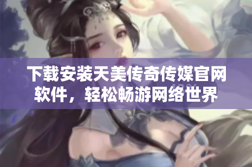 下载安装天美传奇传媒官网软件，轻松畅游网络世界