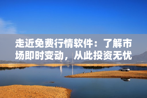 走近免费行情软件：了解市场即时变动，从此投资无忧