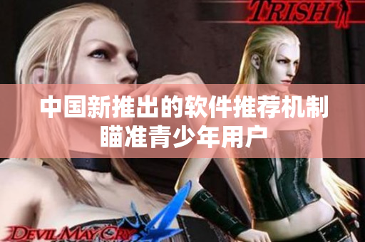 中国新推出的软件推荐机制瞄准青少年用户