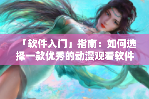 「软件入门」指南：如何选择一款优秀的动漫观看软件