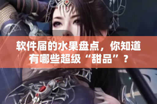 软件届的水果盘点，你知道有哪些超级“甜品”？