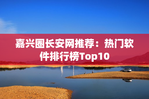 嘉兴圈长安网推荐：热门软件排行榜Top10