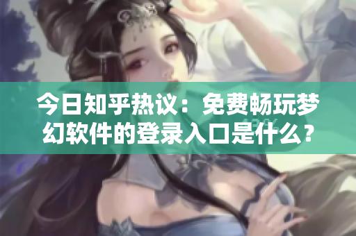 今日知乎热议：免费畅玩梦幻软件的登录入口是什么？