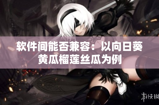 软件间能否兼容：以向日葵黄瓜榴莲丝瓜为例