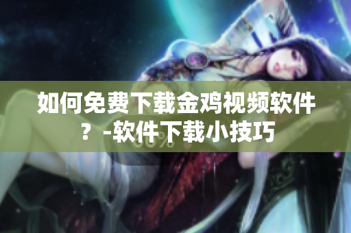 如何免费下载金鸡视频软件？-软件下载小技巧