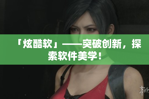 「炫酷软」——突破创新，探索软件美学！