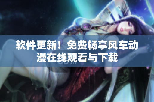 软件更新！免费畅享风车动漫在线观看与下载