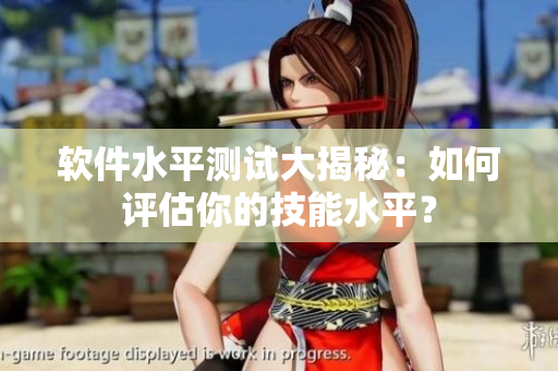 软件水平测试大揭秘：如何评估你的技能水平？