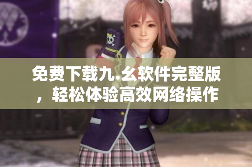 免费下载九.幺软件完整版，轻松体验高效网络操作