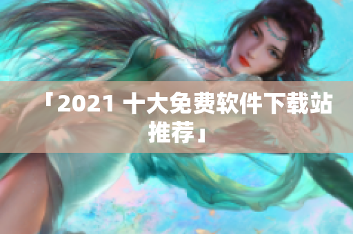 「2021 十大免费软件下载站推荐」