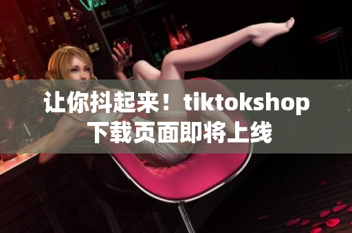 让你抖起来！tiktokshop 下载页面即将上线