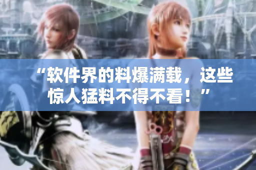 “软件界的料爆满载，这些惊人猛料不得不看！”