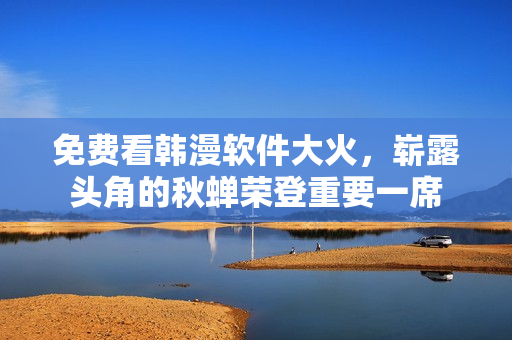 免费看韩漫软件大火，崭露头角的秋蝉荣登重要一席