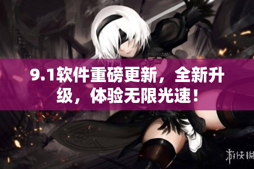 9.1软件重磅更新，全新升级，体验无限光速！