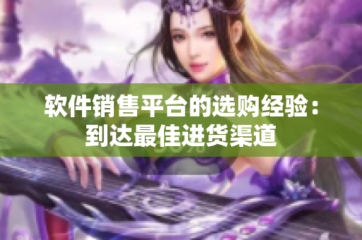 软件销售平台的选购经验：到达最佳进货渠道