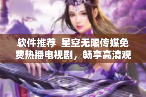 软件推荐  星空无限传媒免费热播电视剧，畅享高清观影